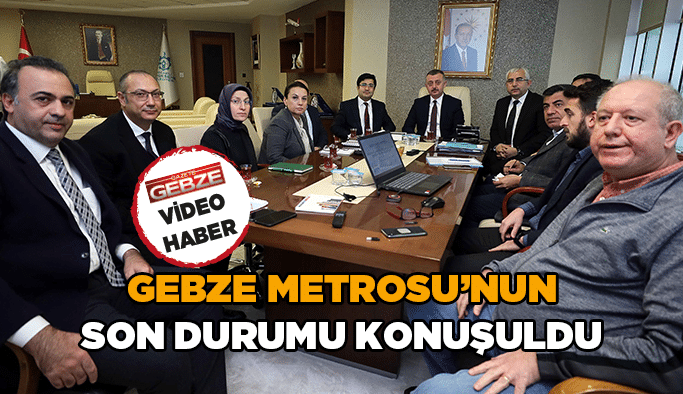Gebze Metrosu’nun son durumu konuşuldu