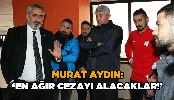 Murat Aydın : “ En ağır cezayı alacaklar!”