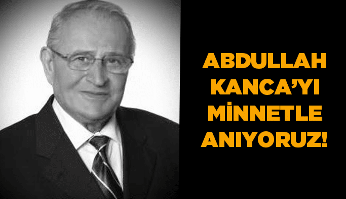 Abdullah Kanca’yı minnetle anıyoruz!