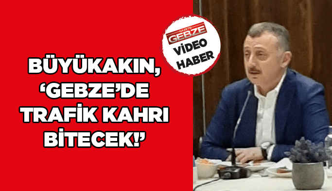 Büyükakın, ''Gebze’de trafik kahrı bitecek!''