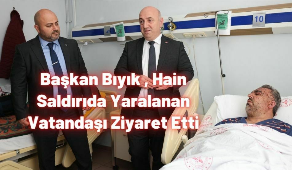 Başkan Bıyık , Hain Saldırıda Yaralanan Vatandaşı Ziyaret Etti