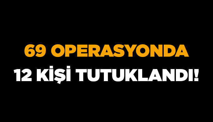 69 operasyonda 12 kişi tutuklandı!