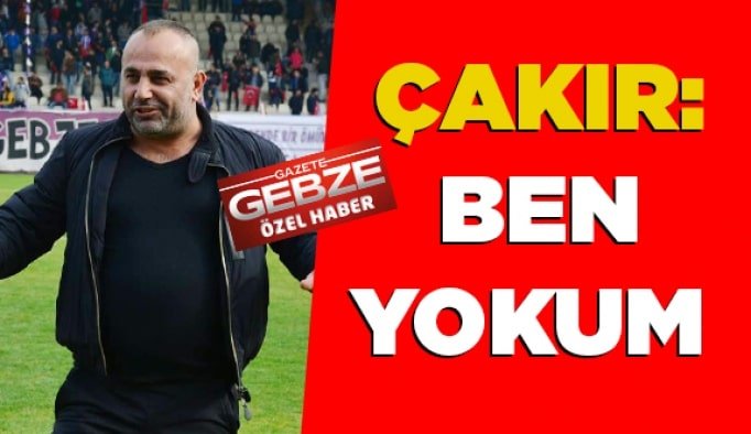 Çakır: Ben yokum