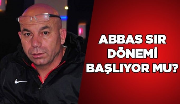 Abbas Sır dönemi başlıyor mu?