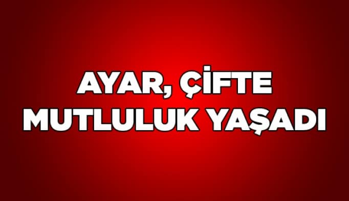 Ayar, çifte mutluluk yaşadı