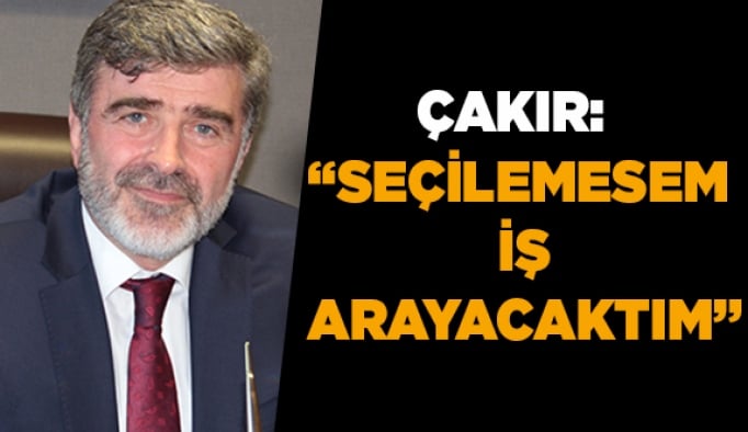 Çakır: “Seçilemesem iş arayacaktım”