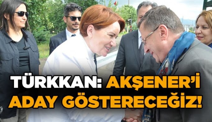 Türkkan: Akşener’i aday göstereceğiz!