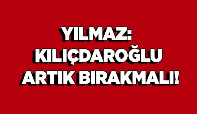 Yılmaz: Kılıçdaroğlu artık bırakmalı!