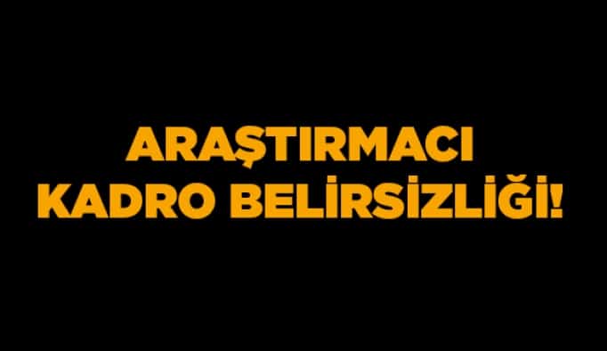 Araştırmacı kadro belirsizliği!