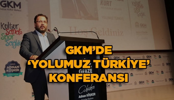 GKM’de ‘Yolumuz Türkiye’ konferansı