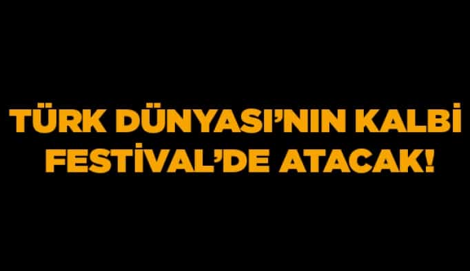 Türk Dünyası’nın kalbi Festival’de atacak!