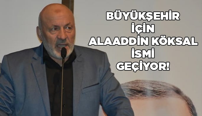 Büyükşehir için Alaaddin Köksal’ın adı geçiyor