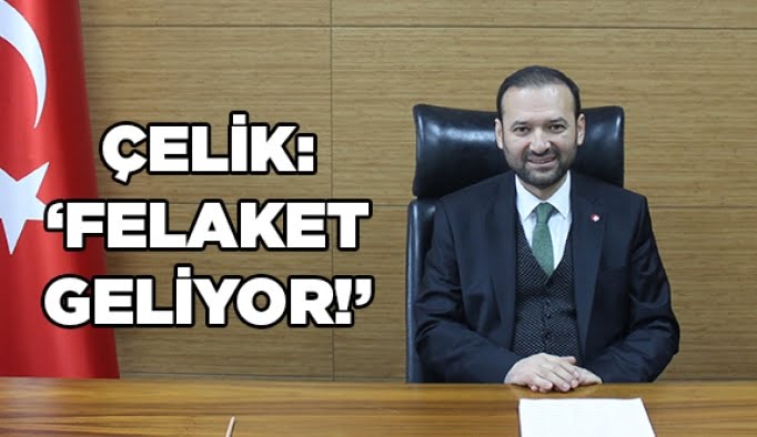Çelik: “Felaket geliyor!”