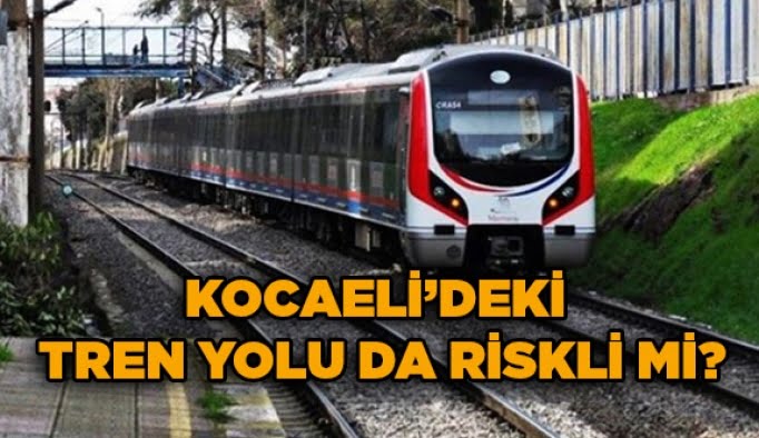 Kocaeli’deki tren yolu da riskli mi?