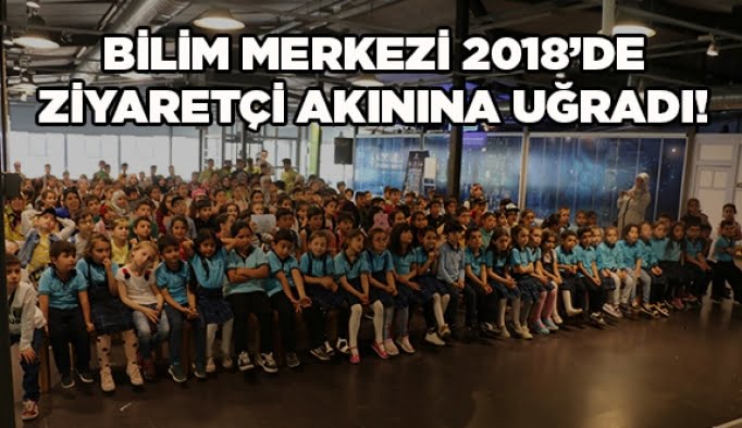 Bilim Merkezi, 2018’de ziyaretçi akınına uğradı!