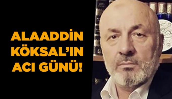 Alaaddin Köksal’ın acı günü!
