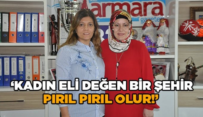 ''Kadın eli değen bir şehir pırıl pırıl olur!''