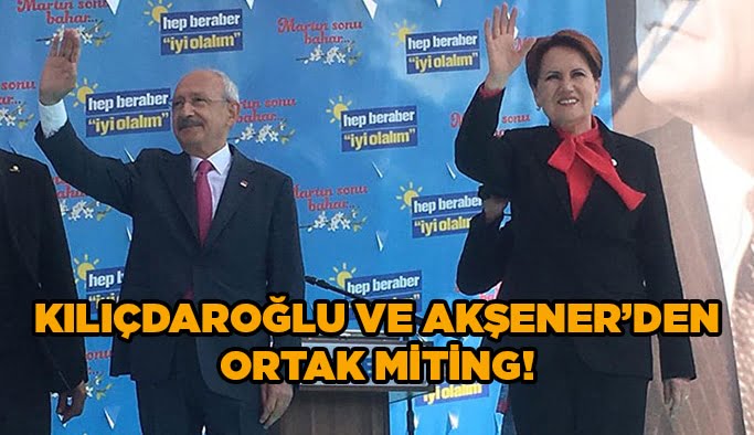 Kılıçdaroğlu ve Akşener’den ortak miting!