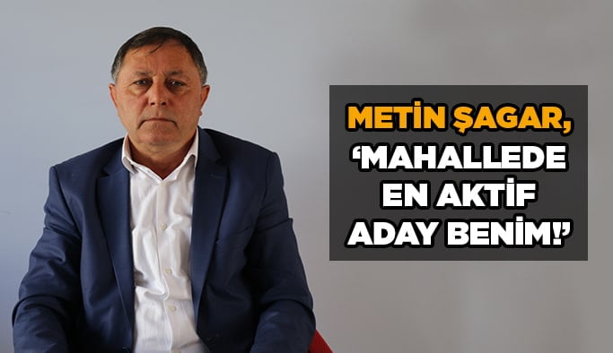 Metin Şagar, ‘’Mahallede en aktif aday benim!’’