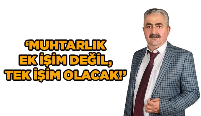 ‘’Muhtarlık ek işim değil, tek işim olacak!’’