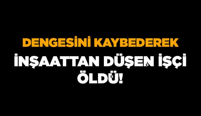 Dengesini kaybederek inşaattan düşen işçi öldü!