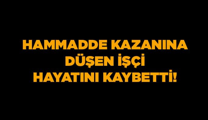 Hammadde kazanına düşen işçi hayatını kaybetti!