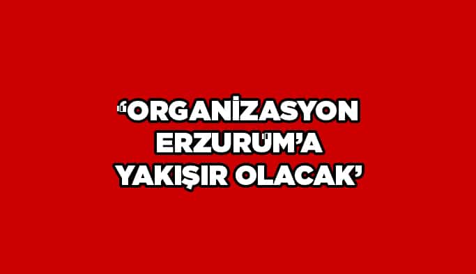 "Organizasyon, Erzurum’a yakışır olacak"