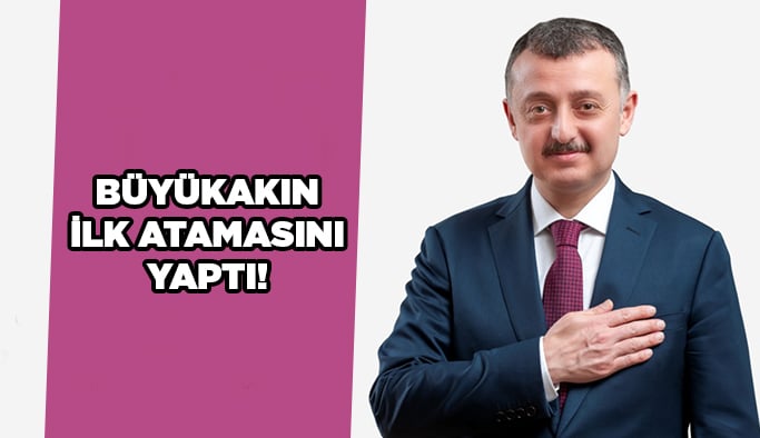 Büyükakın ilk atamasını yaptı!