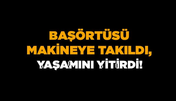 Başörtüsü makineye takıldı, yaşamını yitirdi!