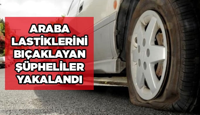 Araba lastiklerini bıçaklayan şüpheliler yakalandı