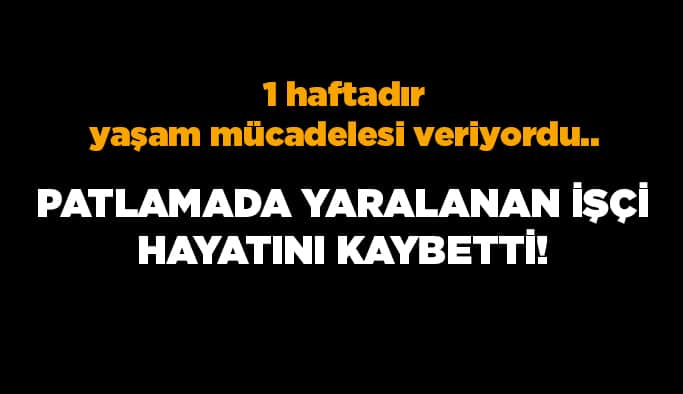 Patlamada yaralanan işçi hayatını kaybetti!