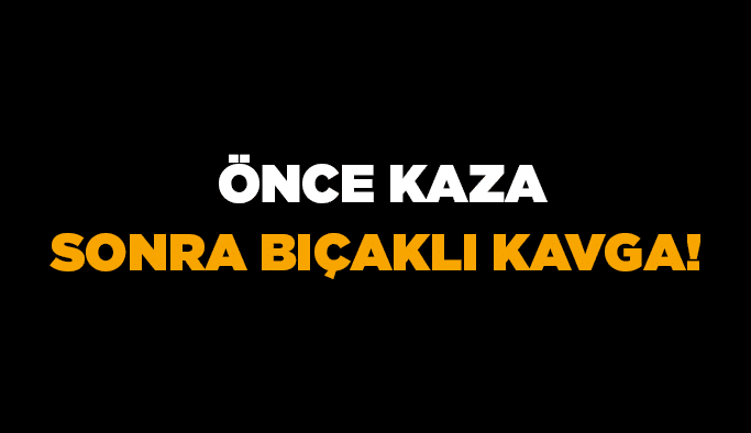 Önce kaza sonra bıçaklı kavga!