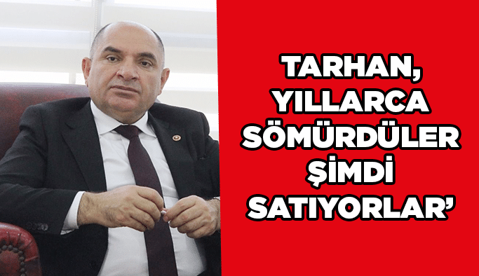 Tarhan, "Yıllarca sömürdüler şimdi satıyorlar"