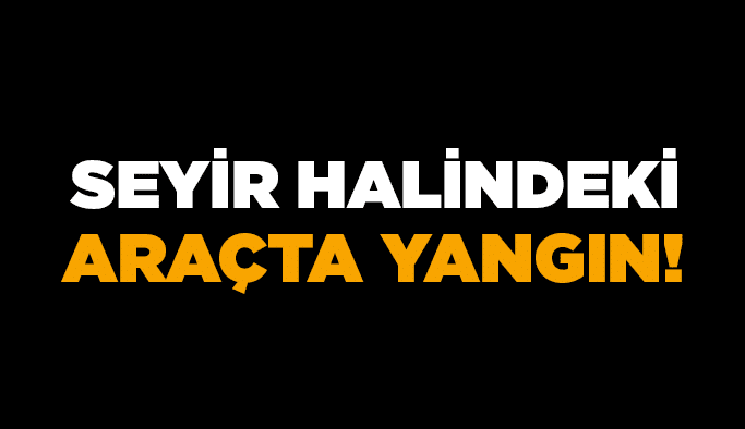 Seyir halindeki araçta yangın!