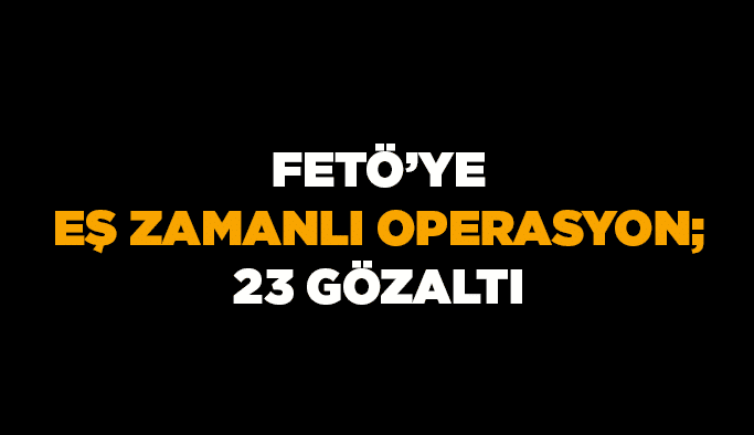 FETÖ’ye eş zamanlı operasyon; 23 gözaltı