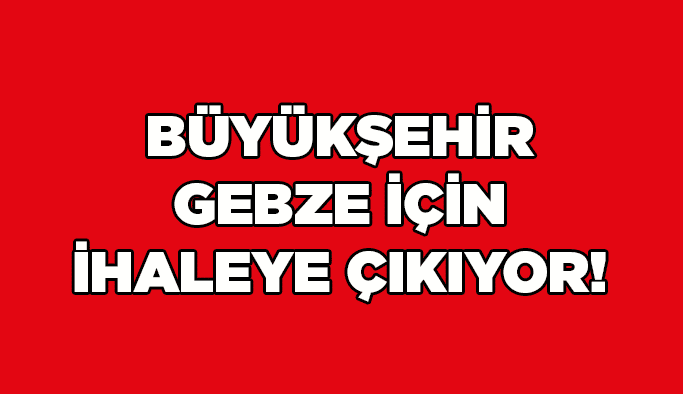 Büyükşehir Gebze için ihaleye çıkıyor!