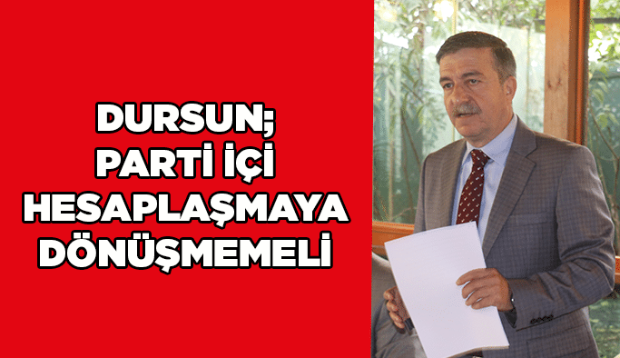 Dursun; Parti içi hesaplaşmaya dönüşmemeli