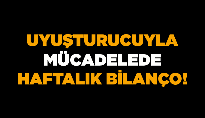 Uyuşturucuyla mücadelede haftalık bilanço!