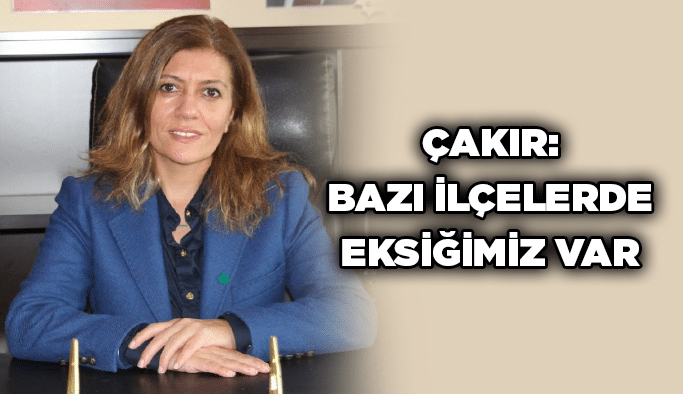 Çakır: Bazı ilçelerde eksiğimiz var
