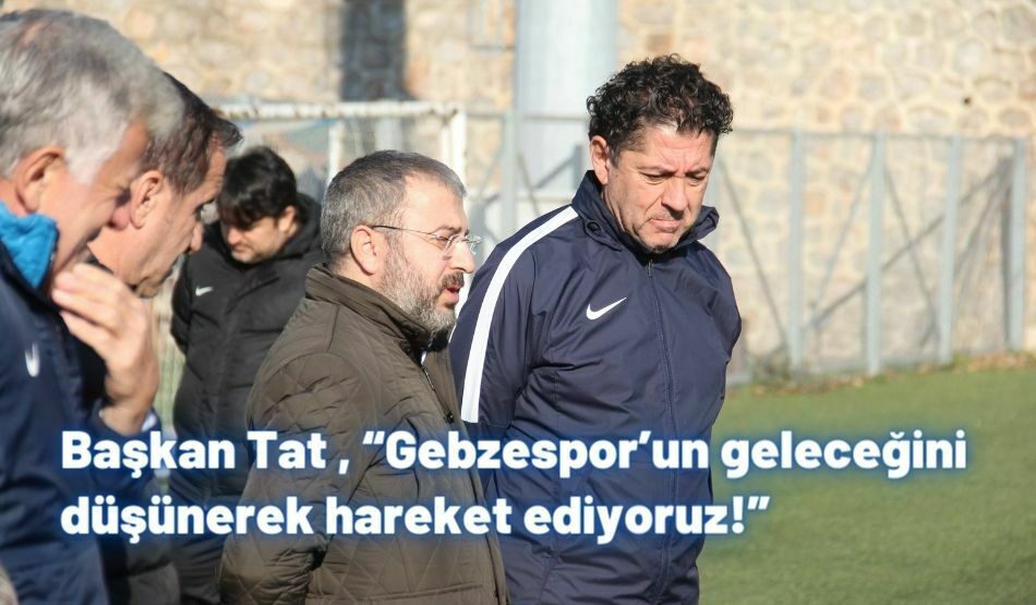 Başkan Tat , “Gebzespor’un Geleceğini Düşünerek Hareket Ediyoruz!”