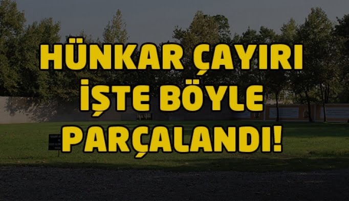 Hünkar Çayırı böyle parçalandı