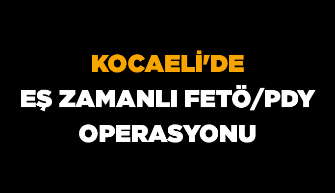Kocaeli’de eş zamanlı FETÖ/PDY operasyonu