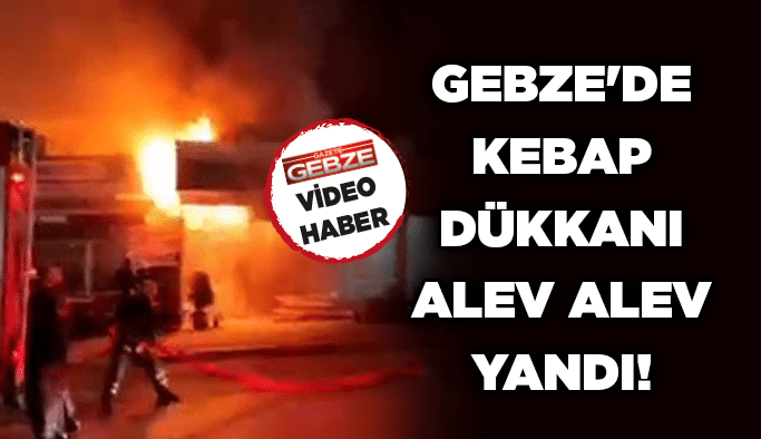 Gebze’de Kebap dükkanı alev alev yandı!
