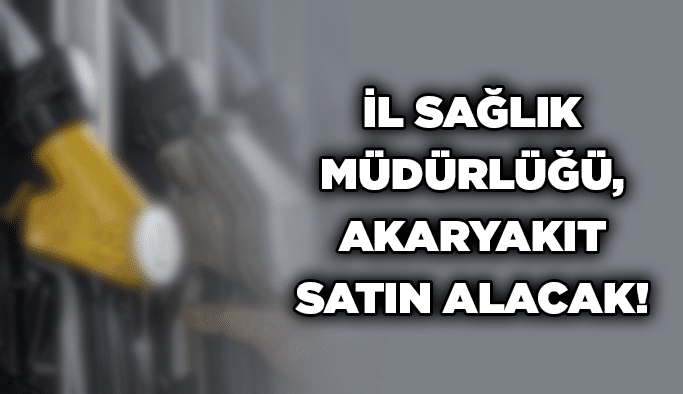 İl Sağlık Müdürlüğü, akaryakıt satın alacak!