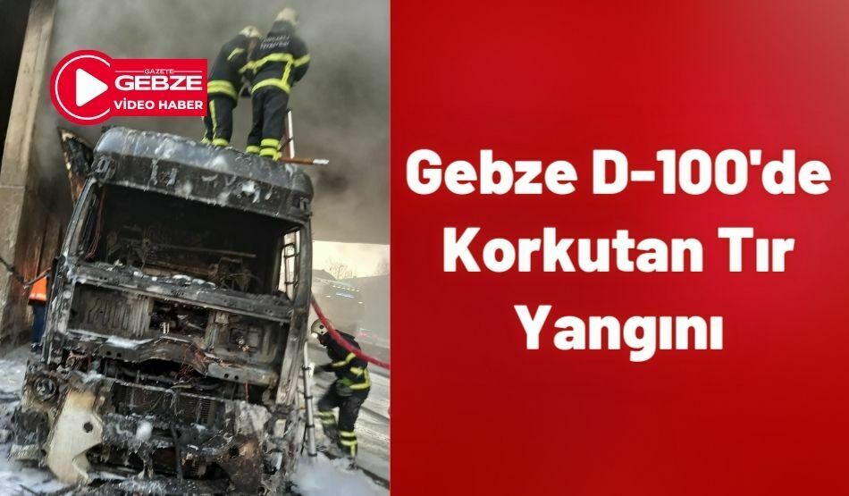 Gebze D-100’de Korkutan Tır Yangını