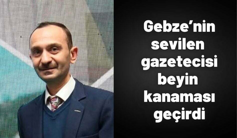 Gebze’nin Sevilen Gazetecisi Beyin Kanaması Geçirdi
