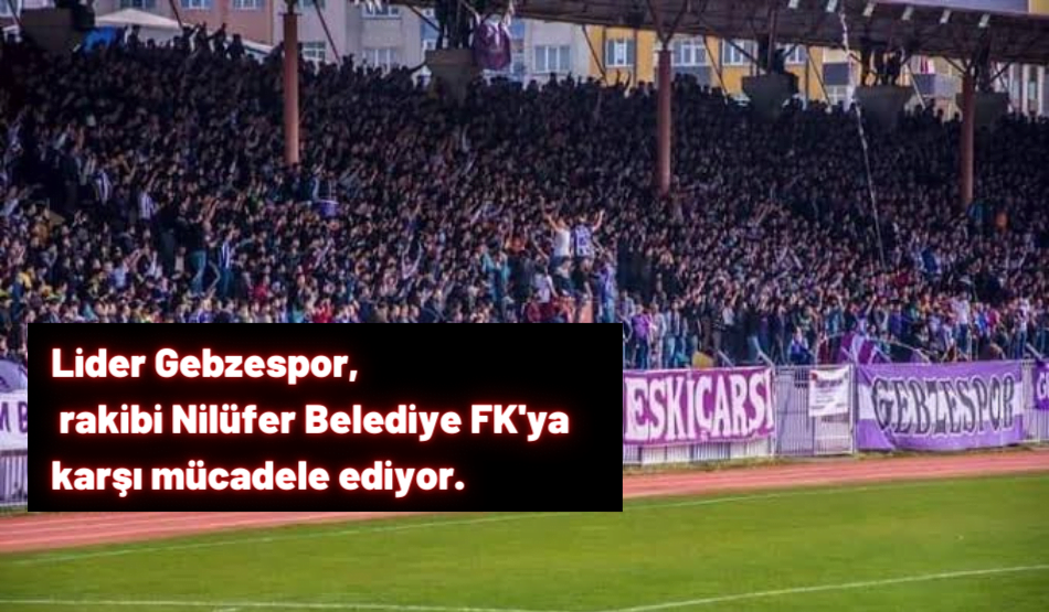 Lider Gebzespor, rakibi Nilüfer Belediye FK’ya karşı mücadele ediyor.
