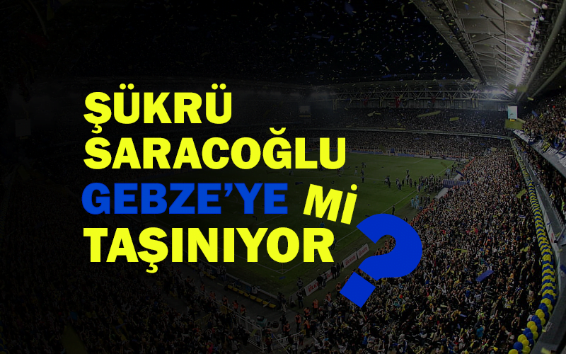 FENERBAHÇE ŞÜKRÜ SARAÇOĞLU STADI GEBZE’YE Mİ TAŞINIYOR?