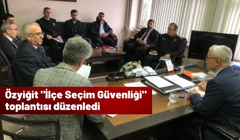 Özyiğit “İlçe Seçim Güvenliği” toplantısı düzenledi
