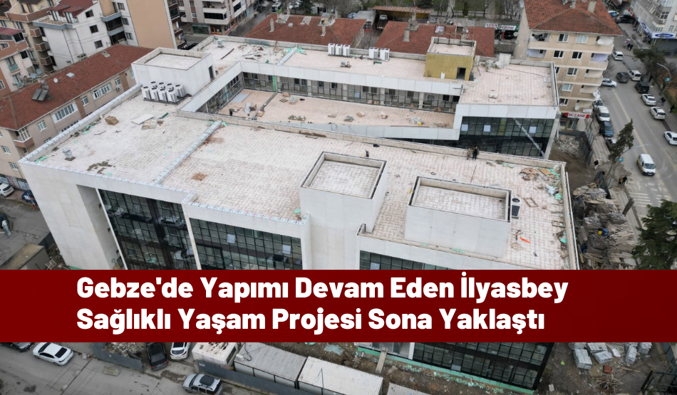 Gebze’de Yapımı Devam Eden İlyasbey Sağlıklı Yaşam Projesi Sona Yaklaştı